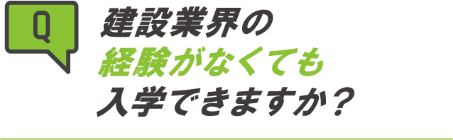 建設業界の経験がなくても入学できますか？