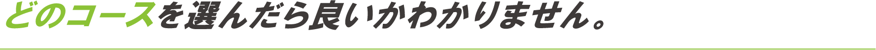 どのコースを選んだら良いかわかりません。