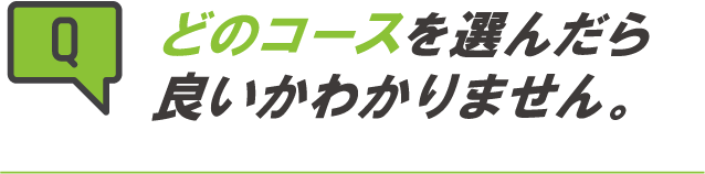 どのコースを選んだら良いかわかりません。